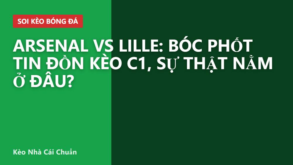 Arsenal vs Lille: Bóc phốt tin đồn kèo C1, sự thật nằm ở đâu?