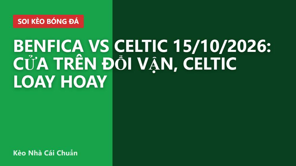 Benfica vs Celtic 15/10/2026: Cửa trên đổi vận, Celtic loay hoay