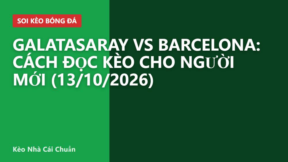 Galatasaray vs Barcelona: Cách đọc kèo cho người mới (13/10/2026)