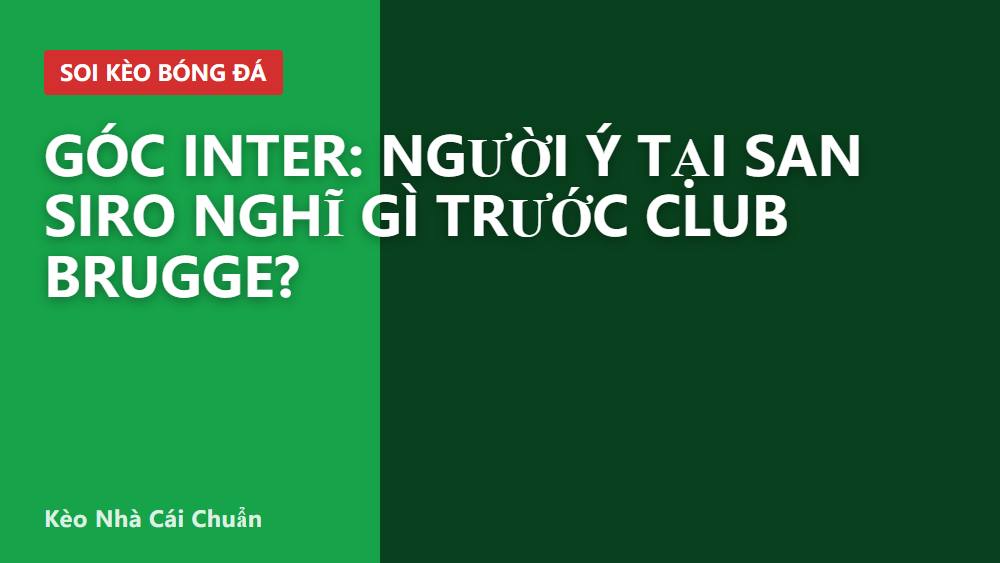 Góc Inter: Người Ý tại San Siro nghĩ gì trước Club Brugge?