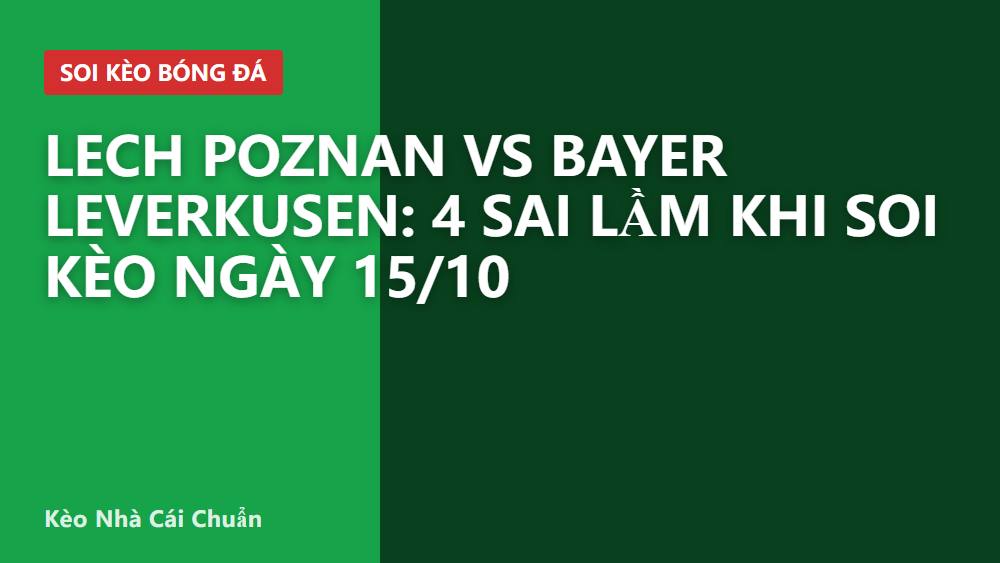 Lech Poznan vs Bayer Leverkusen: 4 sai lầm khi soi kèo ngày 15/10